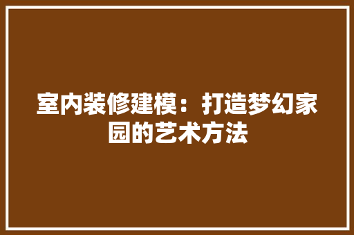 室内装修建模：打造梦幻家园的艺术方法
