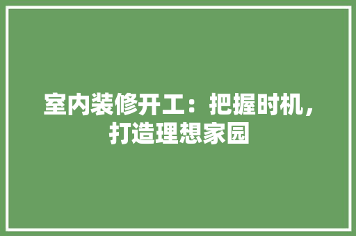室内装修开工：把握时机，打造理想家园 现代风格装饰