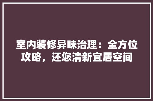 室内装修异味治理：全方位攻略，还您清新宜居空间 现代风格装饰