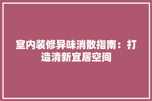 室内装修异味消散指南：打造清新宜居空间 现代风格装饰