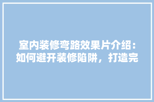 室内装修弯路效果片介绍：如何避开装修陷阱，打造完美家居空间 现代风格装饰
