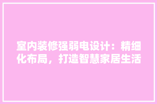 室内装修强弱电设计：精细化布局，打造智慧家居生活 现代风格装饰