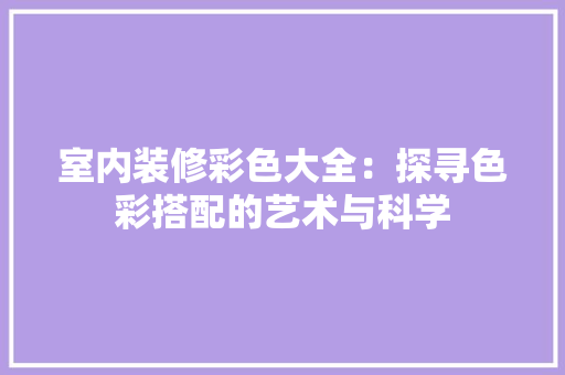 室内装修彩色大全：探寻色彩搭配的艺术与科学 现代风格装饰