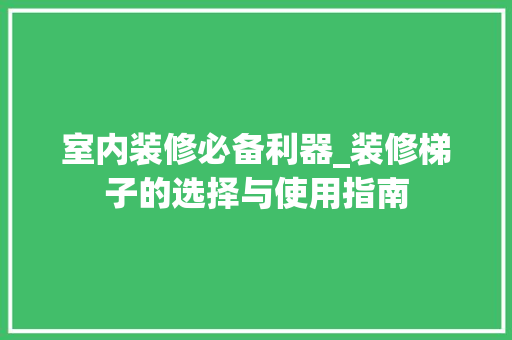 室内装修必备利器_装修梯子的选择与使用指南 现代风格装饰