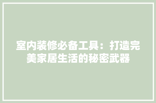 室内装修必备工具：打造完美家居生活的秘密武器 现代风格装饰