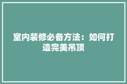 室内装修必备方法：如何打造完美吊顶 现代风格装饰