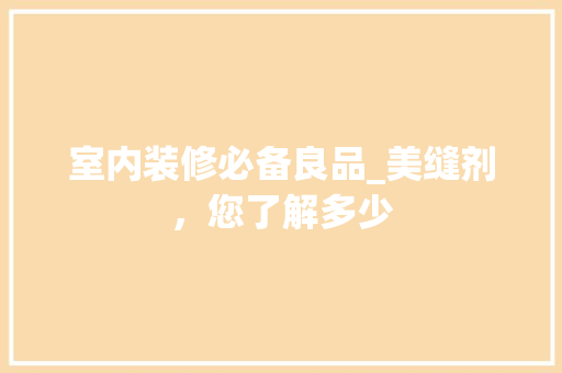 室内装修必备良品_美缝剂，您了解多少 现代风格装饰