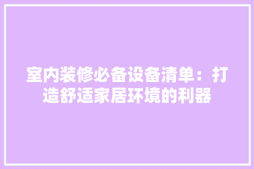 室内装修必备设备清单：打造舒适家居环境的利器 现代风格装饰