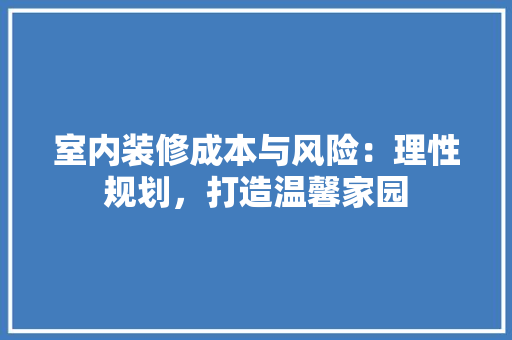 室内装修成本与风险：理性规划，打造温馨家园 现代风格装饰