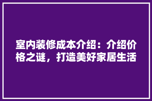 室内装修成本介绍：介绍价格之谜，打造美好家居生活 现代风格装饰