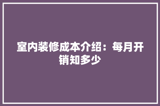 室内装修成本介绍：每月开销知多少