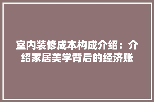 室内装修成本构成介绍：介绍家居美学背后的经济账 现代风格装饰