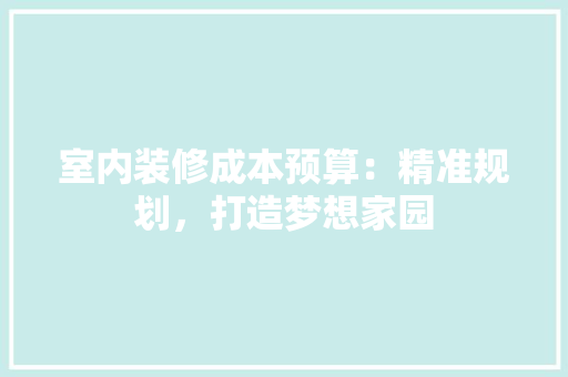 室内装修成本预算：精准规划，打造梦想家园 现代风格装饰