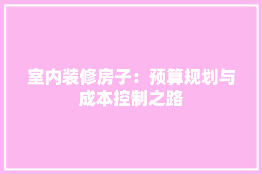 室内装修房子：预算规划与成本控制之路 现代风格装饰