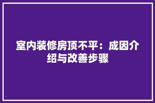 室内装修房顶不平：成因介绍与改善步骤