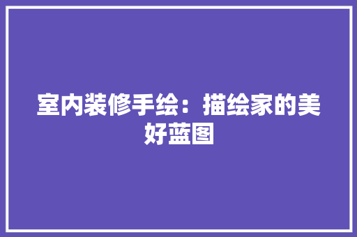 室内装修手绘：描绘家的美好蓝图 现代风格装饰