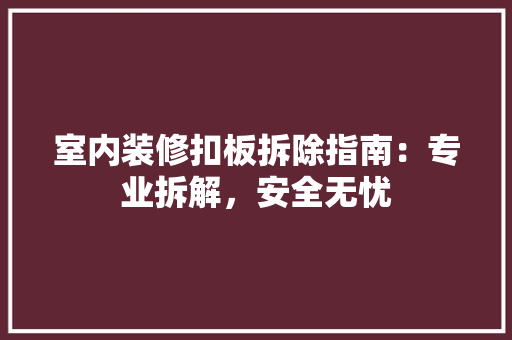 室内装修扣板拆除指南：专业拆解，安全无忧 现代风格装饰