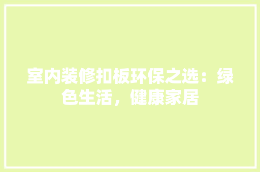 室内装修扣板环保之选：绿色生活，健康家居 现代风格装饰