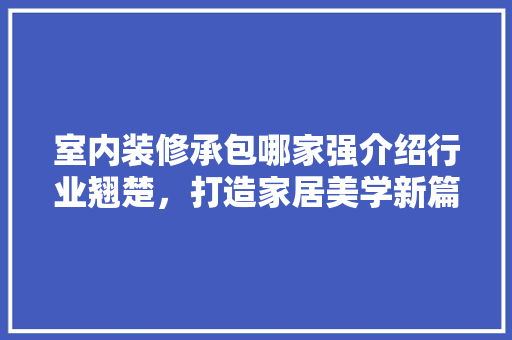 室内装修承包哪家强介绍行业翘楚，打造家居美学新篇章 现代风格装饰