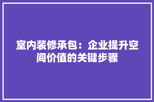 室内装修承包：企业提升空间价值的关键步骤 现代风格装饰