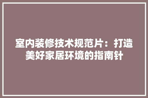 室内装修技术规范片：打造美好家居环境的指南针