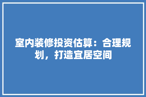 室内装修投资估算：合理规划，打造宜居空间 现代风格装饰