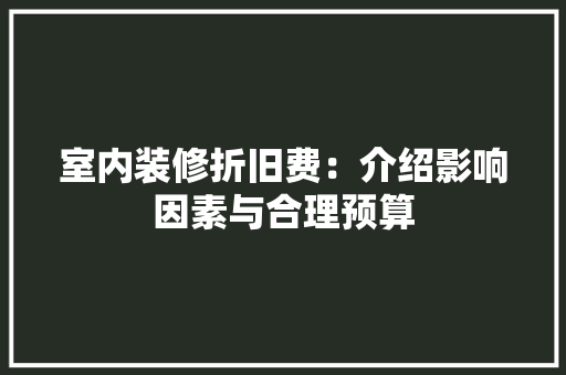 室内装修折旧费：介绍影响因素与合理预算 现代风格装饰