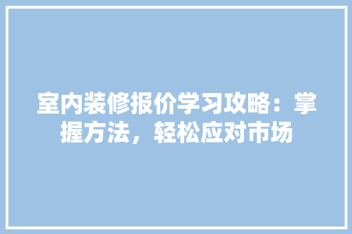 室内装修报价学习攻略：掌握方法，轻松应对市场 现代风格装饰