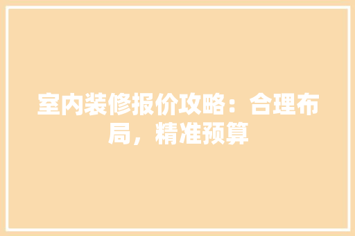 室内装修报价攻略：合理布局，精准预算 现代风格装饰