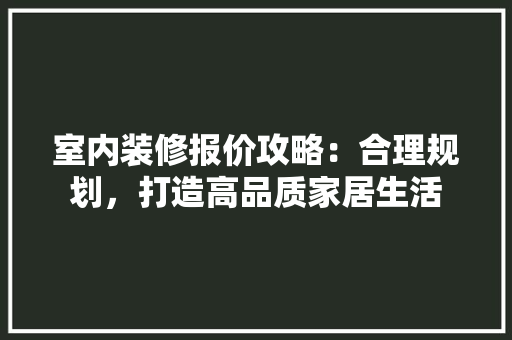 室内装修报价攻略：合理规划，打造高品质家居生活 现代风格装饰