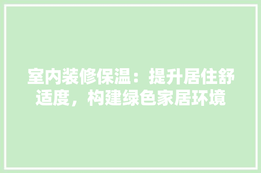 室内装修保温：提升居住舒适度，构建绿色家居环境 现代风格装饰