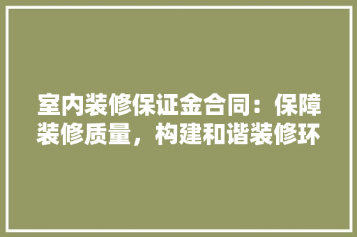 室内装修保证金合同：保障装修质量，构建和谐装修环境 现代风格装饰