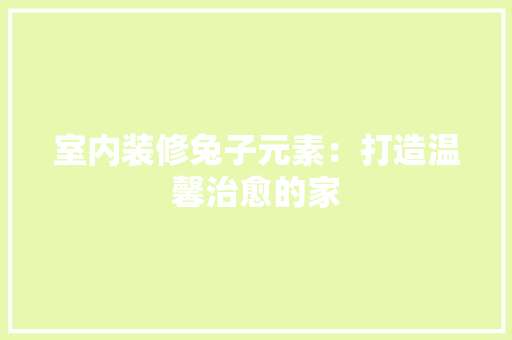 室内装修兔子元素：打造温馨治愈的家 现代风格装饰