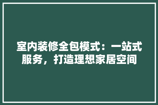 室内装修全包模式：一站式服务，打造理想家居空间
