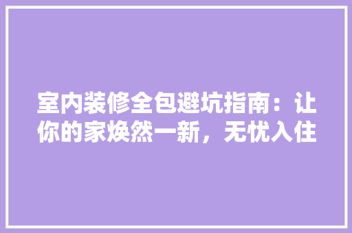室内装修全包避坑指南：让你的家焕然一新，无忧入住 现代风格装饰