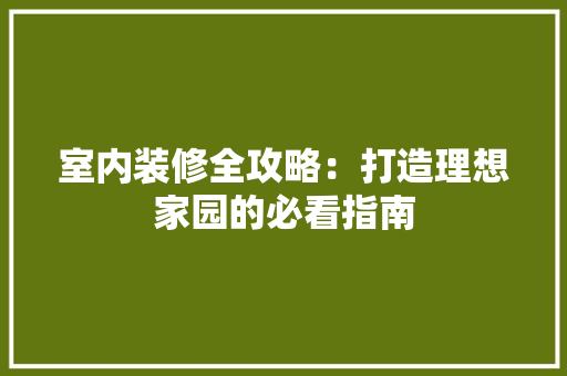 室内装修全攻略：打造理想家园的必看指南 现代风格装饰