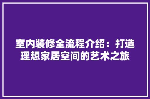 室内装修全流程介绍：打造理想家居空间的艺术之旅 现代风格装饰