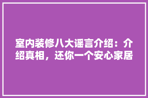室内装修八大谣言介绍：介绍真相，还你一个安心家居 现代风格装饰