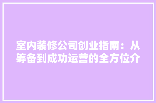 室内装修公司创业指南：从筹备到成功运营的全方位介绍 现代风格装饰