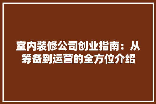 室内装修公司创业指南：从筹备到运营的全方位介绍 现代风格装饰
