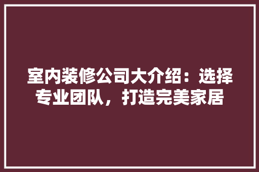 室内装修公司大介绍：选择专业团队，打造完美家居 现代风格装饰