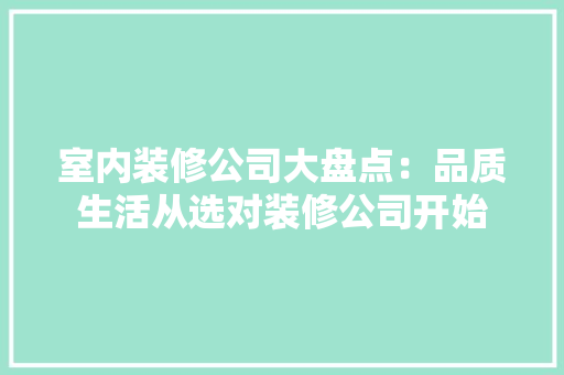 室内装修公司大盘点：品质生活从选对装修公司开始 现代风格装饰