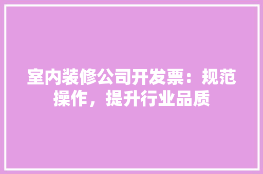 室内装修公司开发票：规范操作，提升行业品质 现代风格装饰