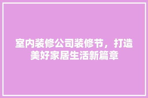 室内装修公司装修节，打造美好家居生活新篇章 现代风格装饰