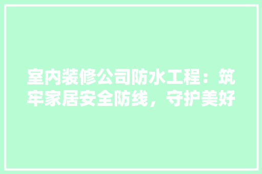 室内装修公司防水工程：筑牢家居安全防线，守护美好生活 现代风格装饰
