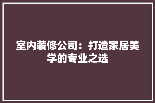 室内装修公司：打造家居美学的专业之选 现代风格装饰