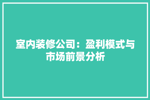 室内装修公司：盈利模式与市场前景分析 现代风格装饰