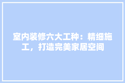 室内装修六大工种：精细施工，打造完美家居空间 现代风格装饰