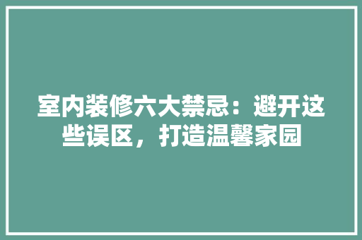 室内装修六大禁忌：避开这些误区，打造温馨家园 现代风格装饰