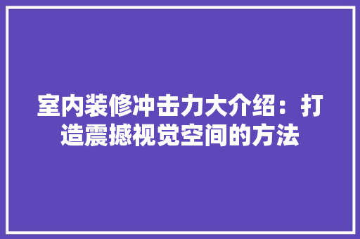 室内装修冲击力大介绍：打造震撼视觉空间的方法 现代风格装饰